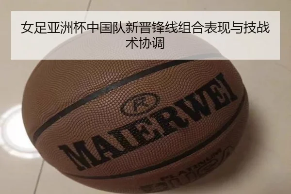 女足亚洲杯中国队新晋锋线组合表现与技战术协调